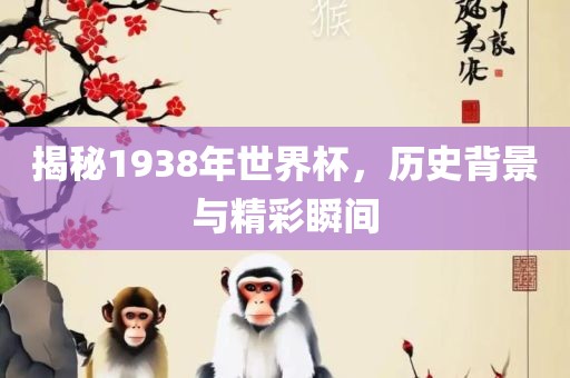 揭秘1938年世界杯，历史背景与精彩瞬间