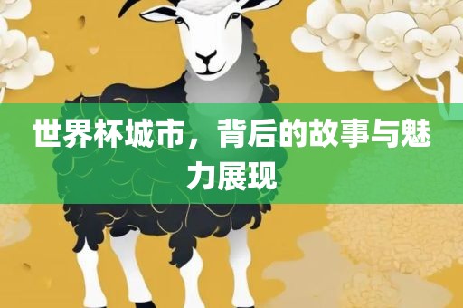 世界杯城市，背后的故事与魅力展现