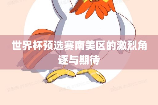 世界杯预选赛南美区的激烈角逐与期待