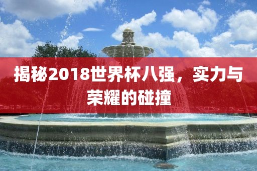 揭秘2018世界杯八强，实力与荣耀的碰撞