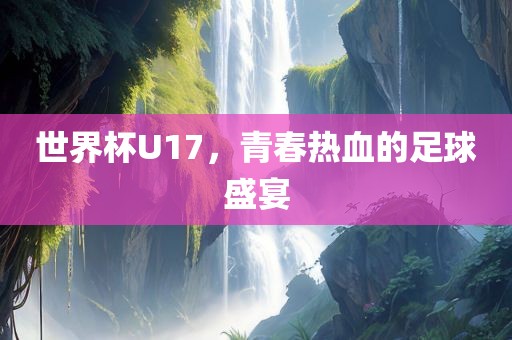 世界杯U17，青春热血的足球盛宴