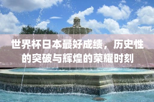 世界杯日本最好成绩漯河市盈旭机械设备有限公司，历史性的突破与辉煌的荣耀时刻