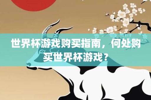 世界杯游戏购买指南，何处购买世界杯游戏？