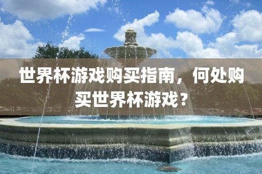 世界杯游戏购买指南，何处购买世界杯游戏？