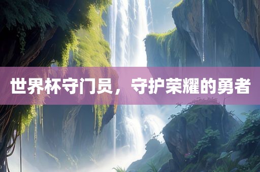 世界杯守门员，守护荣耀的勇者
