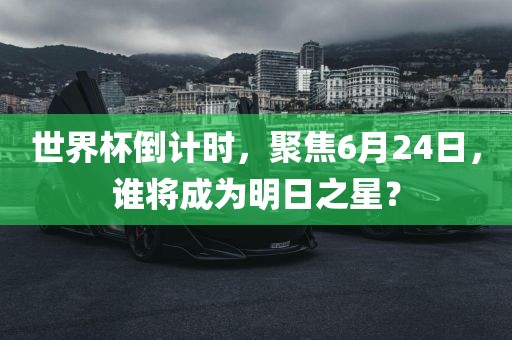 世界杯倒计时，聚焦6月24日，谁将成为明日之星？