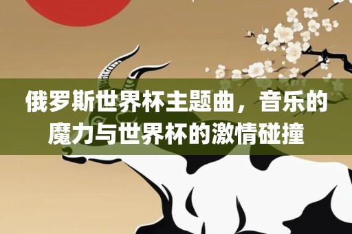 俄罗斯世界杯主题曲，音乐的魔力与世界杯的激情碰撞