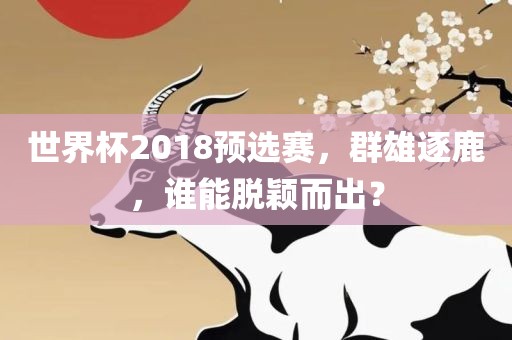 世界杯2018预选赛，群雄逐鹿，谁能脱颖而出？