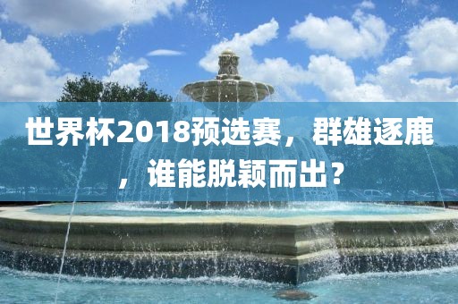 世界杯2018预选赛，群雄逐鹿，谁能脱颖而出？