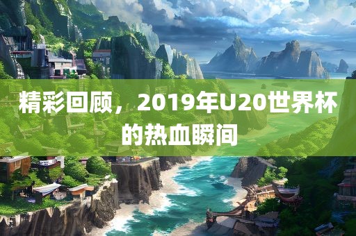 精彩回顾，2019年U20世界杯的热血瞬间