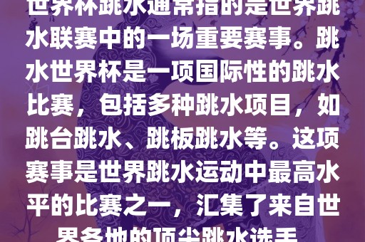 世界杯跳水通常指的是世界跳水联赛中的一场重要赛事。跳水世界杯是一项国际性的跳水比赛，包括多种跳水项目，如跳台跳水、跳板跳水等。这项赛事是世界跳水运动中最高水平的比赛之一，汇集了来自世界各地的顶尖跳水选手。漯河市盈旭机械设备有限公司