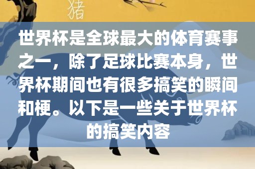 世界杯是全球最大的体育赛事之一，除了足球比赛本身，世界杯期间也有很多搞笑的瞬间和梗。以下是一些关于世界杯的搞笑内容