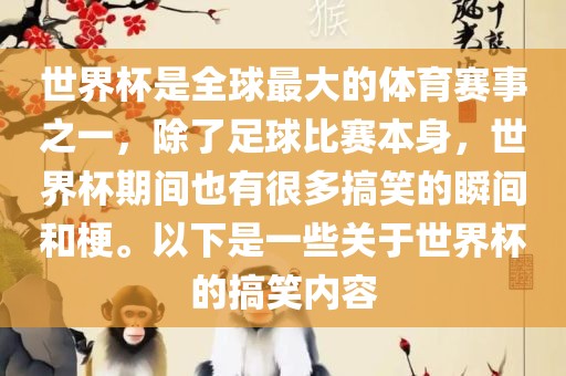 世界杯是全球最大的体育赛事之一，除了足球比赛本身，世界杯期间也有很多搞笑的瞬间和梗。以下是一些关于世界杯的搞笑内容