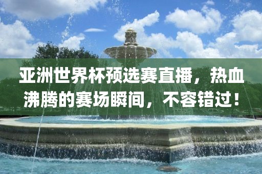 亚洲世界杯预选赛直播，热血沸腾的赛场瞬间，不容错过！