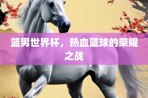 篮男世界杯，热血篮球的荣耀之战漯河市盈旭机械设备有限公司