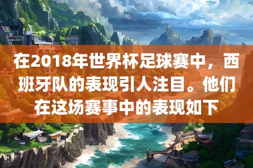 在2018年世界杯足球赛中，西班牙队的表现引人注目。他们在这场赛事中的表现如下