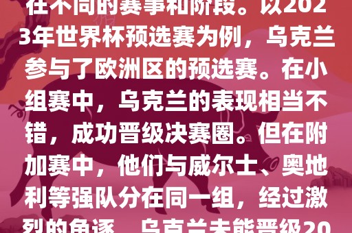关于乌克兰的世界杯预选赛，存在不同的赛事和阶段。以2023年世界杯预选赛为例，乌克兰参与了欧洲区的预选赛。在小组赛中，乌克兰的表现相当不错，成功晋级决赛圈。但在附加赛中，他们与威尔士、奥地利等强队分在同一组，经过激烈的角逐，乌克兰未能晋级2023年世界杯决赛圈。