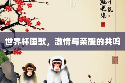 世界杯国歌，激情与荣耀的共鸣
