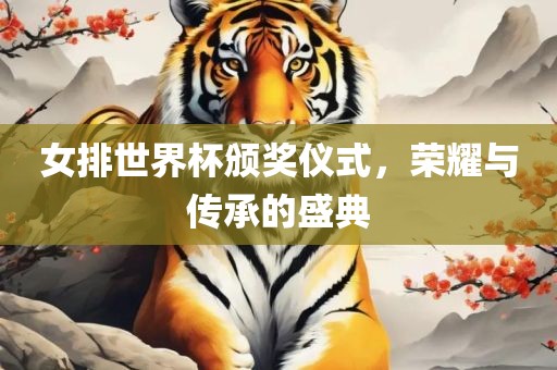 女排世界杯颁奖仪式，荣耀与传承的盛典