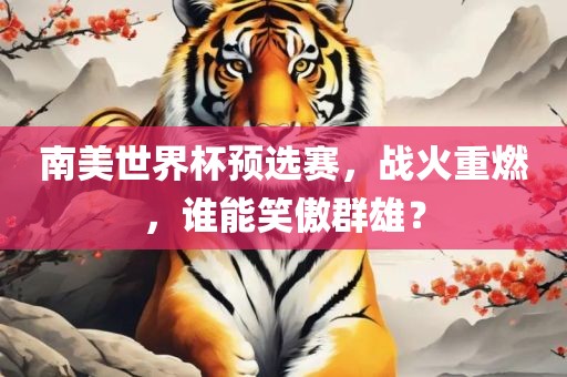 南美世界杯预选赛，战火重燃，谁能笑傲群雄？