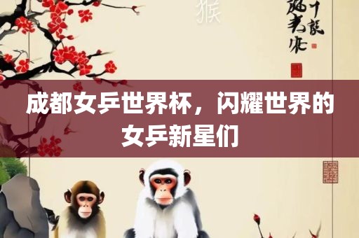 成都女乒世界杯，闪耀世界的女乒新星们