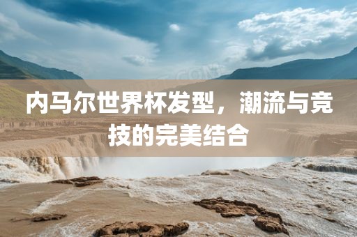 内马尔世界杯发型，潮流与竞技的完美结合
