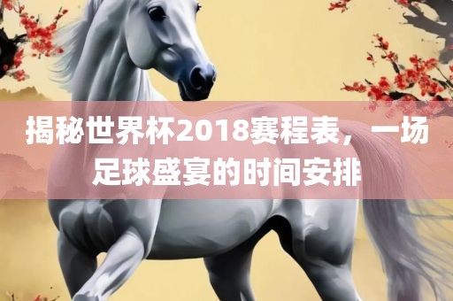 揭秘世界杯2018赛程表，一场足球盛宴的时间安排漯河市盈旭机械设备有限公司