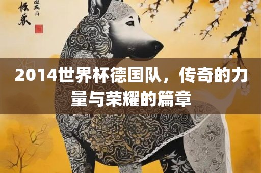 2014世界杯德国队，传奇的力量与荣耀的篇章