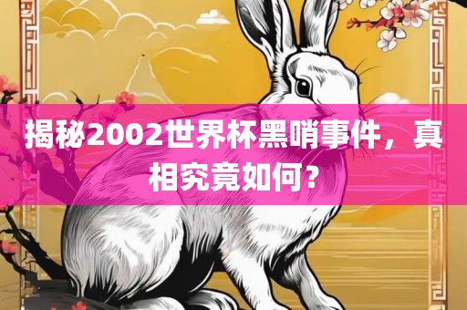 揭秘2002世界杯黑哨事件，真相究竟如何？