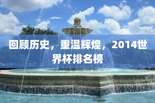 回顾历史，重温辉煌，2014世界杯排名榜