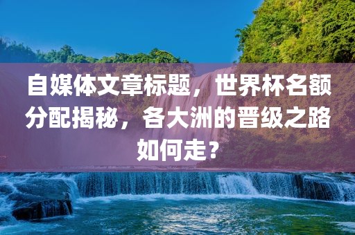 自媒体文章标题，世界杯名额分配揭秘，各大洲的晋级之路如何走？
