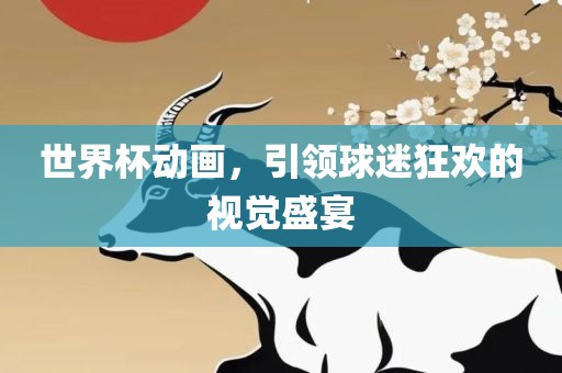 世界杯动画，引领球迷狂欢的视觉盛宴