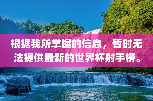 根据我所掌握的信息，暂时无法提供最新的世界杯射手榜。