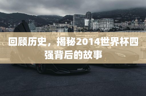 回顾历史，揭秘2014世界杯四强背后的故事