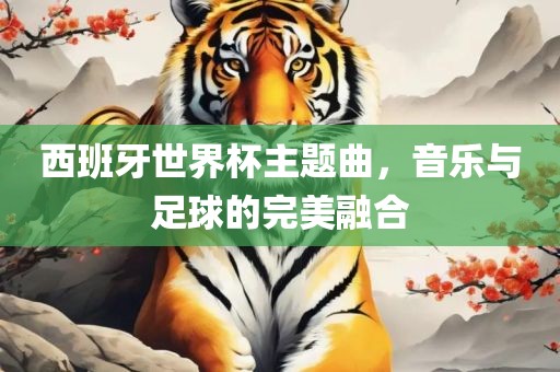 西班牙世界杯主题曲，音乐与足球的完美融合