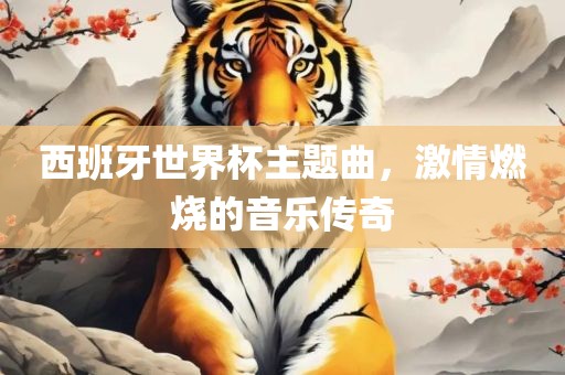 西班牙世界杯主题曲，激情燃烧的音乐传奇