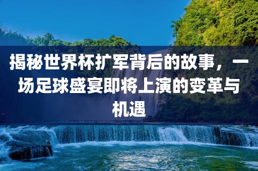 揭秘世界杯扩军背后的故事，一场足球盛宴即将上演的变革与机遇