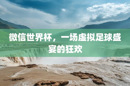 微信世界杯，一场虚拟足球盛宴的狂欢