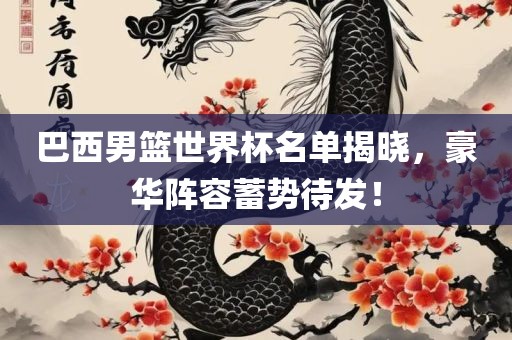 巴西男篮世界杯名单揭晓，豪华阵容蓄势待发！