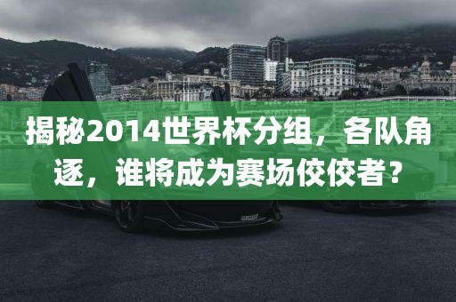 揭秘2014世界杯分组，各队角逐，谁将成为赛场佼佼者？