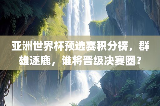 亚洲世界杯预选赛积分榜，群雄逐鹿，谁将晋级决赛圈？