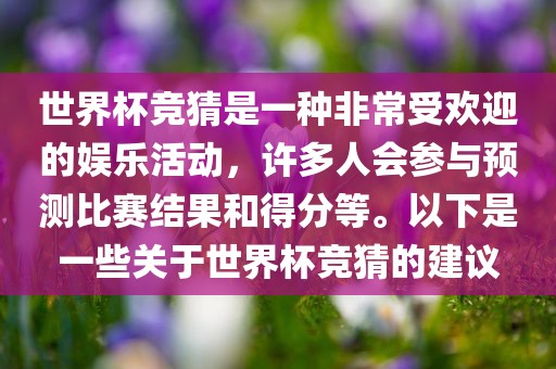 世界杯竞猜是一种非常受欢迎的娱乐活动，许多人会参与预测比赛结果和得分等。以下是一些关于世界杯竞猜的建议漯河市盈旭机械设备有限公司