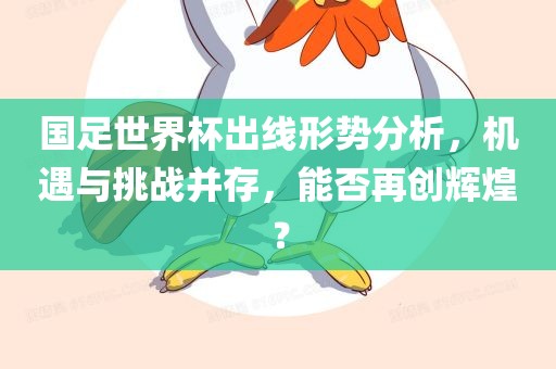 国足世界杯出线形势分析，机遇与挑战并存，能否再创辉煌？