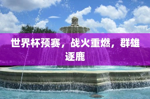 世界杯预赛，战火重燃，群雄逐鹿