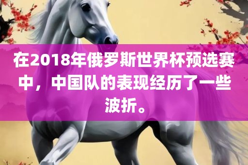 在2018年俄罗斯世界杯预选赛中，中国队的表现经历了一些波折。
