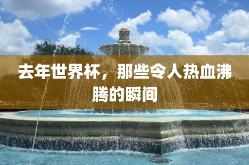 去年世界杯，那些令人热血沸腾的瞬间漯河市盈旭机械设备有限公司