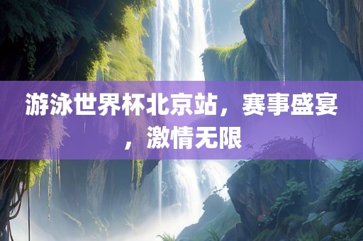 游泳世界杯北京站，赛事盛宴，激情无限