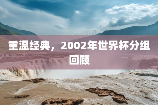 重温经典，2002年世界杯分组回顾