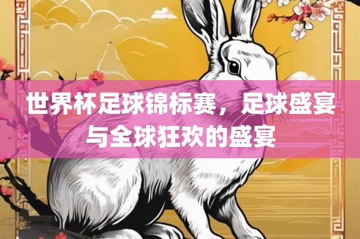 世界杯足球锦标赛，足球盛宴与全球狂欢的盛宴