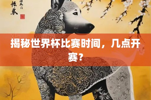 揭秘世界杯比赛时间，几点开赛？